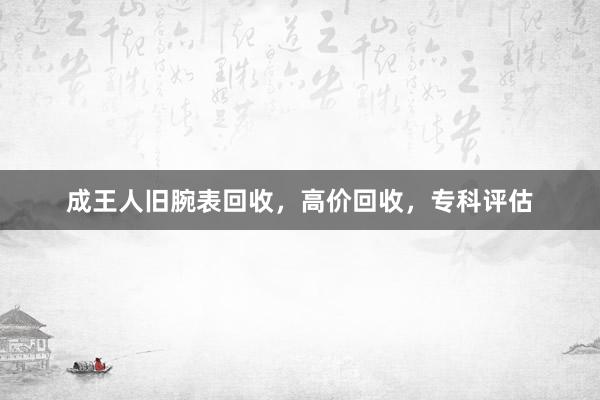 成王人旧腕表回收，高价回收，专科评估