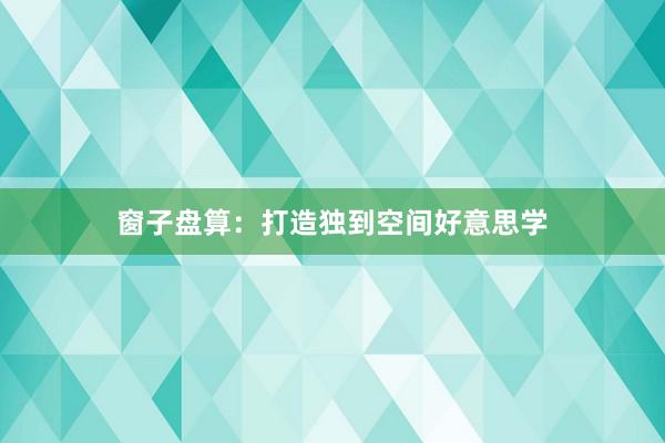 窗子盘算：打造独到空间好意思学