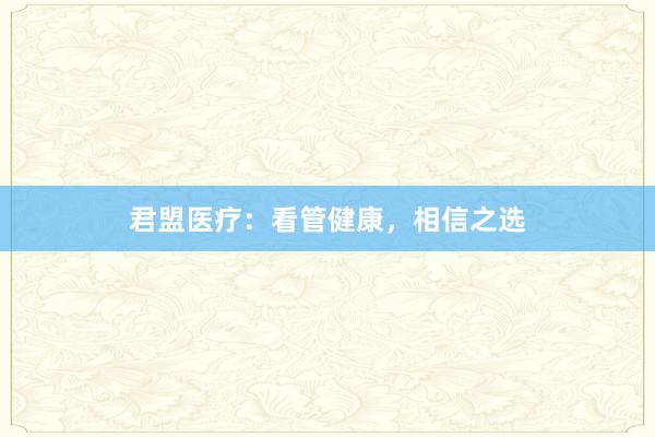 君盟医疗：看管健康，相信之选